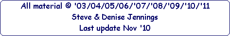 All material  '03/04/05/06/'07/'08/'09/'10/'11



































Steve & Denise Jennings



































Last update Nov '10